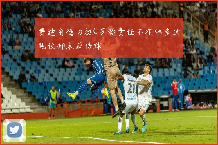 费迪南德力挺C罗称责任不在他多次跑位却未获传球