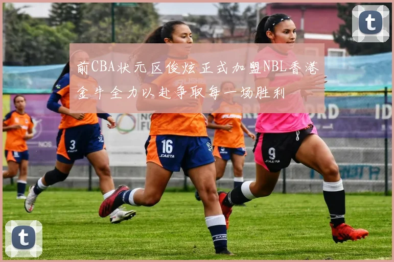 前CBA状元区俊炫正式加盟NBL香港金牛全力以赴争取每一场胜利