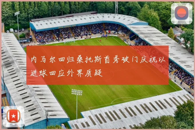 内马尔回归桑托斯首秀破门庆祝以进球回应外界质疑